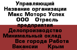 Управляющий › Название организации ­ Макс Моторс Успех, ООО › Отрасль предприятия ­ Делопроизводство › Минимальный оклад ­ 40 000 - Все города Работа » Вакансии   . Крым,Бахчисарай